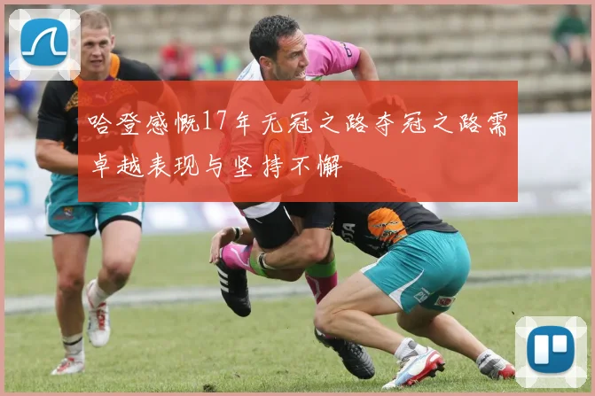 哈登感慨17年无冠之路夺冠之路需卓越表现与坚持不懈