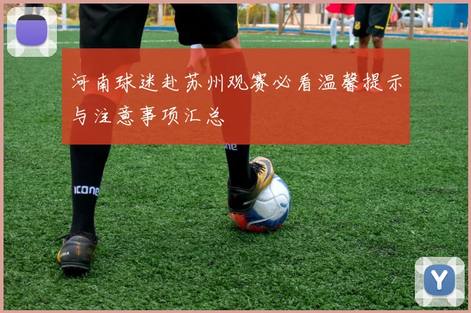 河南球迷赴苏州观赛必看温馨提示与注意事项汇总