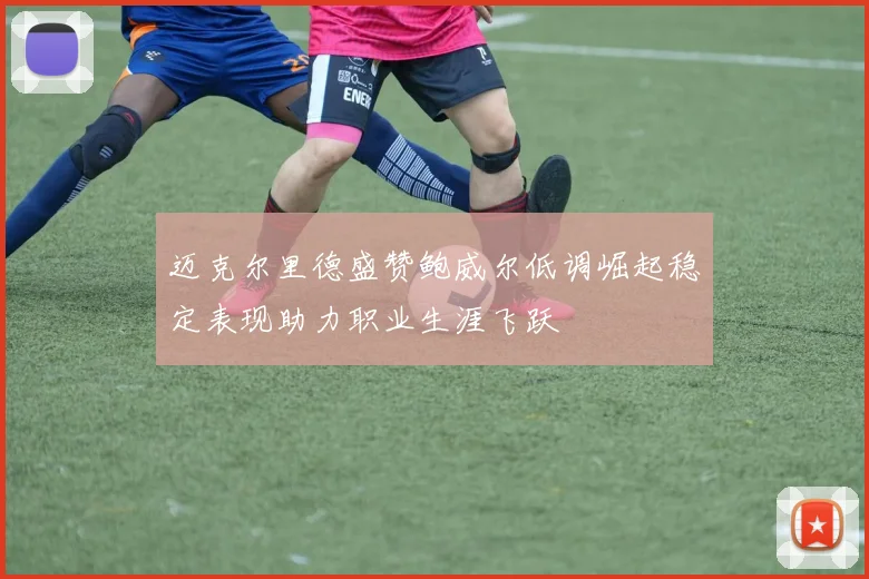 迈克尔里德盛赞鲍威尔低调崛起稳定表现助力职业生涯飞跃