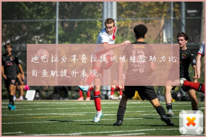 迪巴拉分享普拉提训练经验助力比目鱼肌提升表现