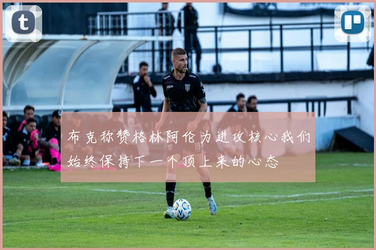 布克称赞格林阿伦为进攻核心我们始终保持下一个顶上来的心态