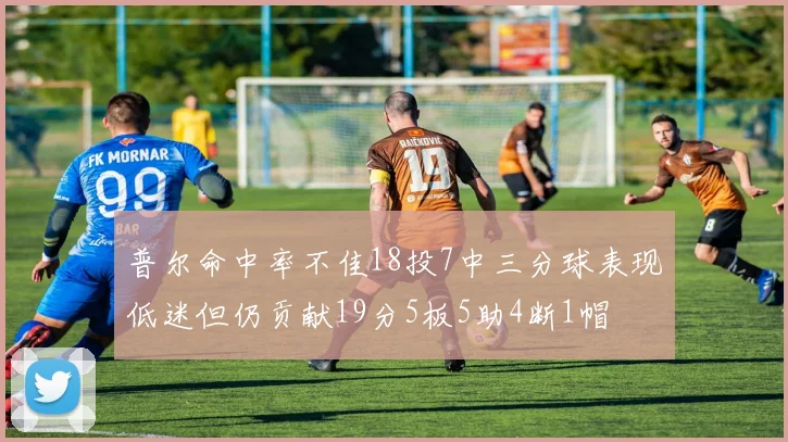 普尔命中率不佳18投7中三分球表现低迷但仍贡献19分5板5助4断1帽