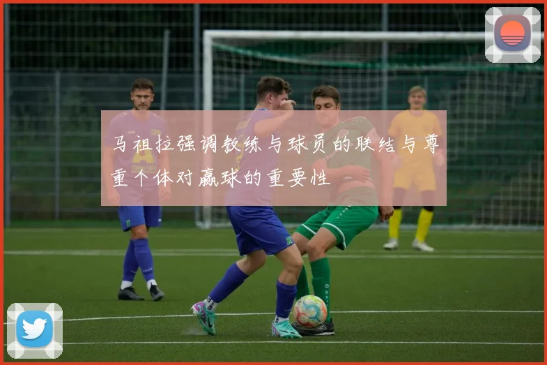 马祖拉强调教练与球员的联结与尊重个体对赢球的重要性