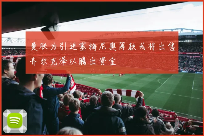 曼联为引进塞梅尼奥筹款或将出售齐尔克泽以腾出资金