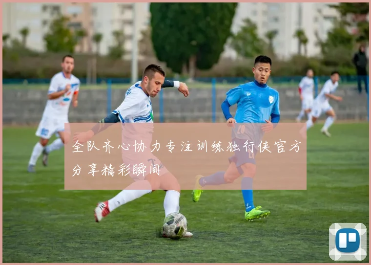 全队齐心协力专注训练独行侠官方分享精彩瞬间