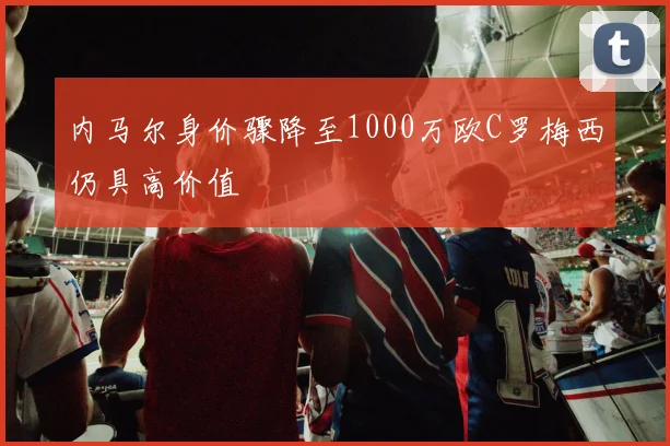 内马尔身价骤降至1000万欧C罗梅西仍具高价值