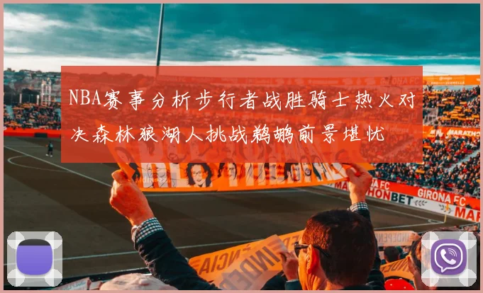NBA赛事分析步行者战胜骑士热火对决森林狼湖人挑战鹈鹕前景堪忧