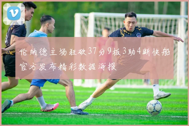 伦纳德主场狂砍37分9板3助4断快船官方发布精彩数据海报