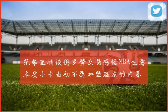 范弗里特谈德罗赞交易感悟NBA生意本质小卡当初不愿加盟猛龙的内幕揭秘