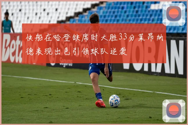 快船在哈登缺席时大胜33分莱昂纳德表现出色引领球队逆袭