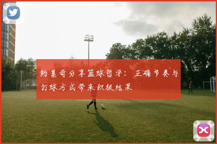 约基奇分享篮球哲学：正确节奏与打球方式带来积极结果