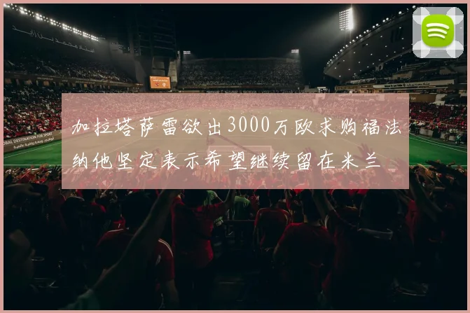 加拉塔萨雷欲出3000万欧求购福法纳他坚定表示希望继续留在米兰