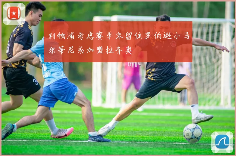 利物浦考虑赛季末留住罗伯逊小马尔蒂尼或加盟拉齐奥
