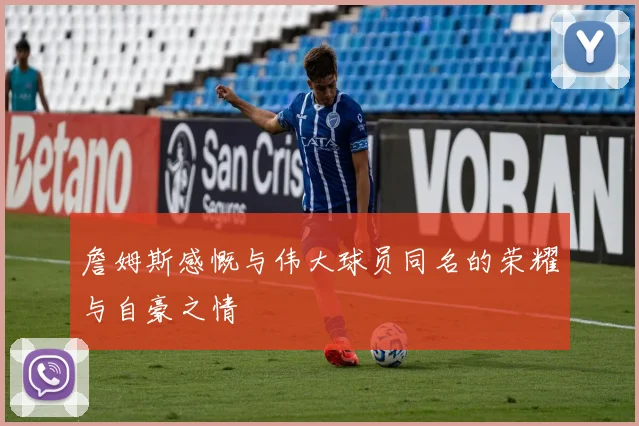 詹姆斯感慨与伟大球员同名的荣耀与自豪之情