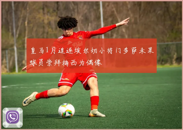 皇马1月追逐埃尔切小将门多萨未果球员崇拜梅西为偶像