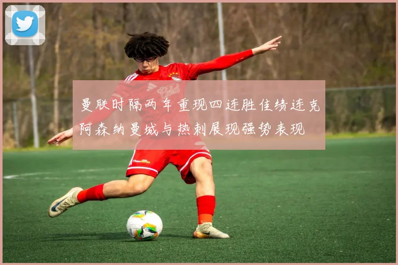 曼联时隔两年重现四连胜佳绩连克阿森纳曼城与热刺展现强势表现