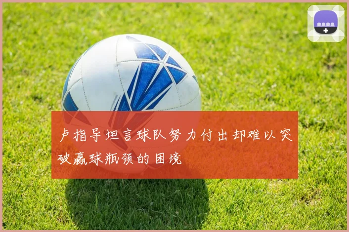 卢指导坦言球队努力付出却难以突破赢球瓶颈的困境