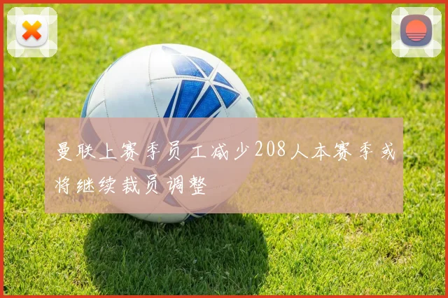 曼联上赛季员工减少208人本赛季或将继续裁员调整