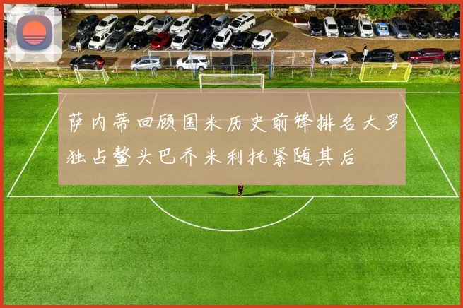萨内蒂回顾国米历史前锋排名大罗独占鳌头巴乔米利托紧随其后