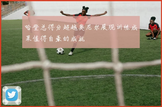哈登总得分超越奥尼尔展现训练成果值得自豪的成就
