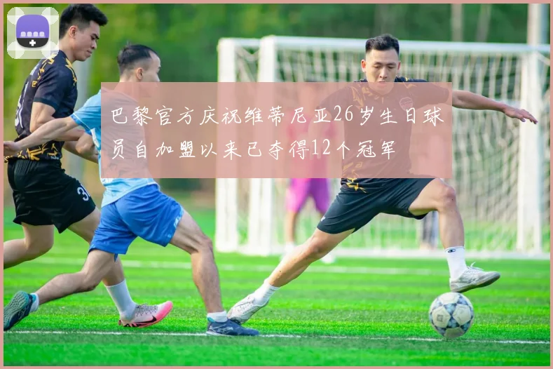 巴黎官方庆祝维蒂尼亚26岁生日球员自加盟以来已夺得12个冠军