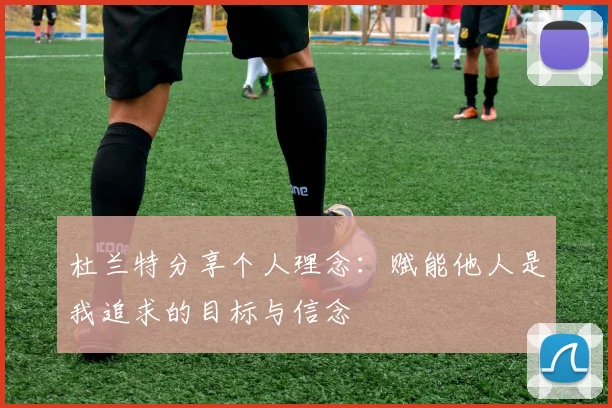 杜兰特分享个人理念：赋能他人是我追求的目标与信念