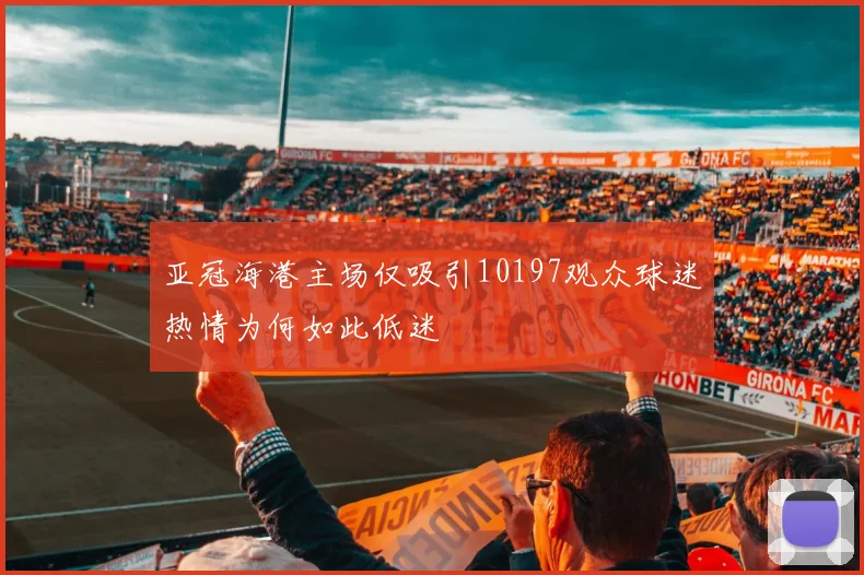 亚冠海港主场仅吸引10197观众球迷热情为何如此低迷