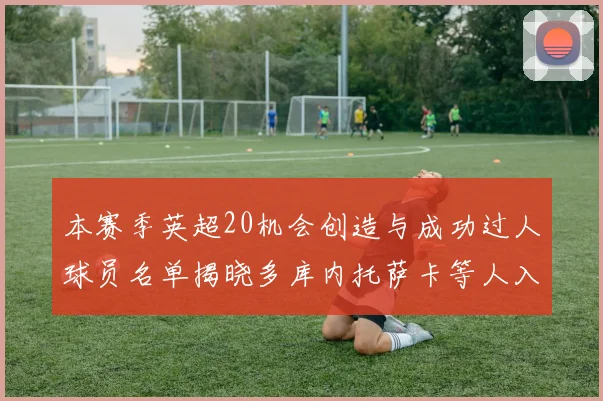 本赛季英超20机会创造与成功过人球员名单揭晓多库内托萨卡等人入选