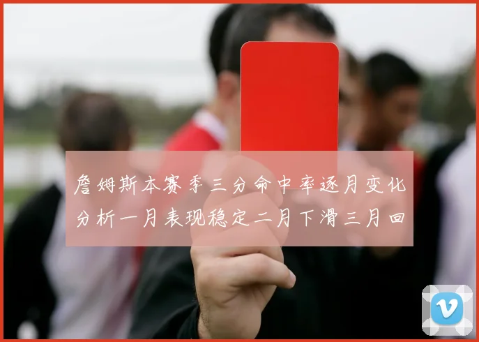 詹姆斯本赛季三分命中率逐月变化分析一月表现稳定二月下滑三月回暖