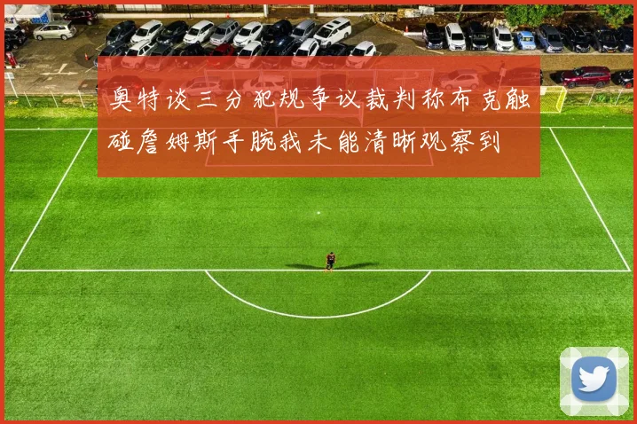 奥特谈三分犯规争议裁判称布克触碰詹姆斯手腕我未能清晰观察到