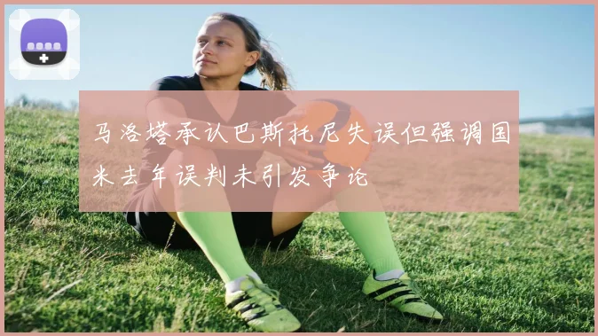 马洛塔承认巴斯托尼失误但强调国米去年误判未引发争论