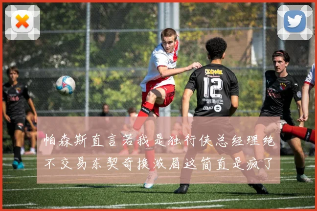 帕森斯直言若我是独行侠总经理绝不交易东契奇换浓眉这简直是疯了