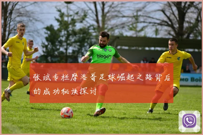 张斌专栏摩洛哥足球崛起之路背后的成功秘诀探讨