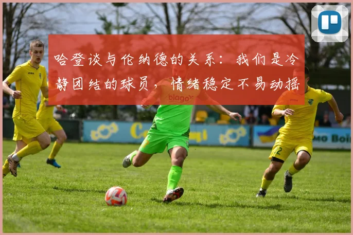 哈登谈与伦纳德的关系：我们是冷静团结的球员，情绪稳定不易动摇