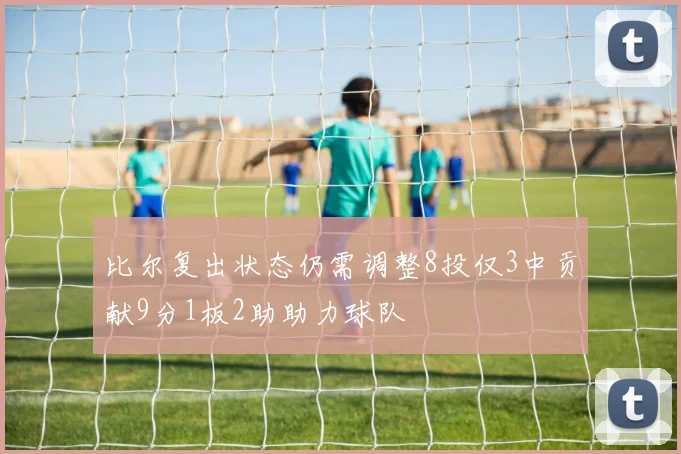 比尔复出状态仍需调整8投仅3中贡献9分1板2助助力球队