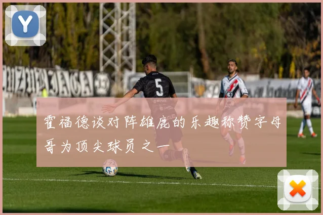 霍福德谈对阵雄鹿的乐趣称赞字母哥为顶尖球员之一