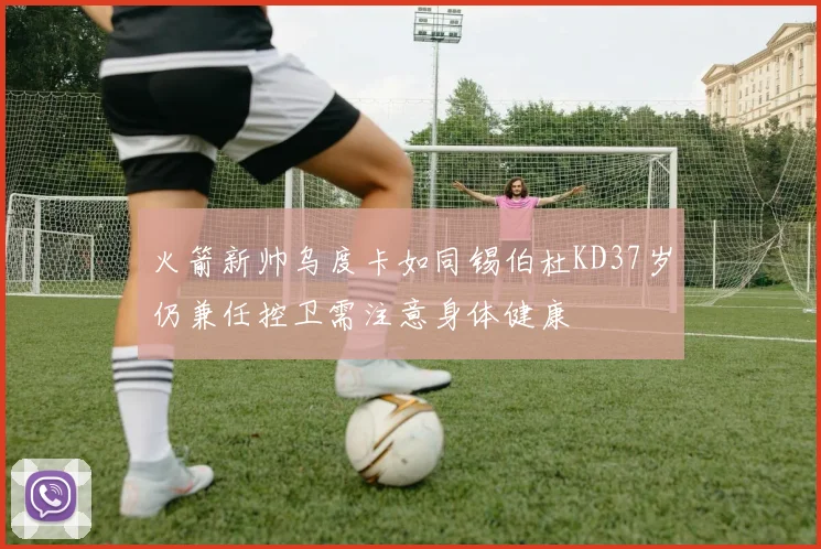 火箭新帅乌度卡如同锡伯杜KD37岁仍兼任控卫需注意身体健康