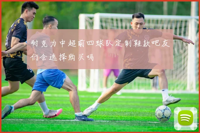 耐克为中超前四球队定制鞋款吧友们会选择购买吗