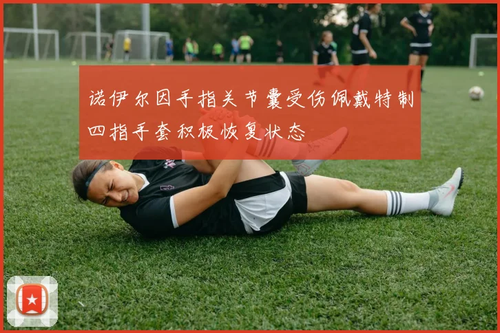 诺伊尔因手指关节囊受伤佩戴特制四指手套积极恢复状态