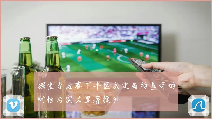 掘金季后赛下半区成定局约基奇的耐性与实力显著提升