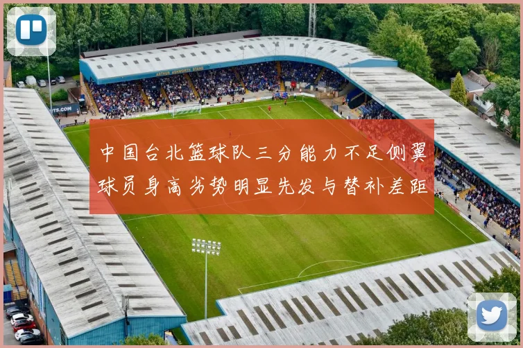 中国台北篮球队三分能力不足侧翼球员身高劣势明显先发与替补差距显著