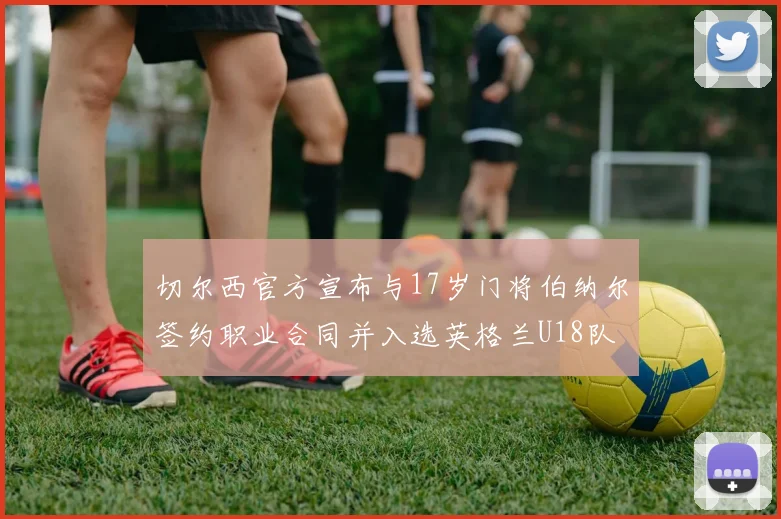切尔西官方宣布与17岁门将伯纳尔签约职业合同并入选英格兰U18队