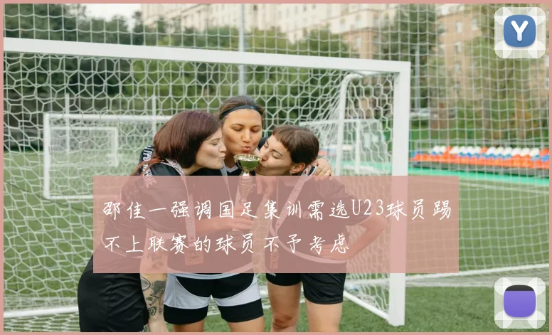 邵佳一强调国足集训需选U23球员踢不上联赛的球员不予考虑