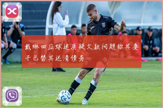 戴琳回应球迷质疑欠款问题称其妻子已替其还清债务