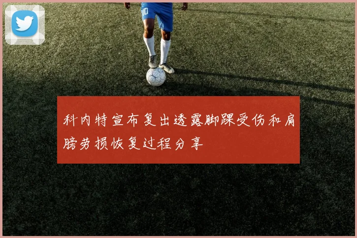 科内特宣布复出透露脚踝受伤和肩膀劳损恢复过程分享