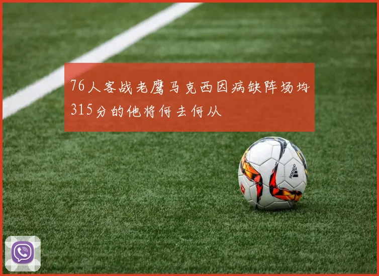76人客战老鹰马克西因病缺阵场均315分的他将何去何从