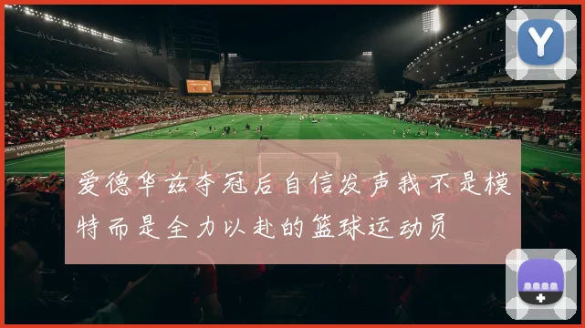 爱德华兹夺冠后自信发声我不是模特而是全力以赴的篮球运动员