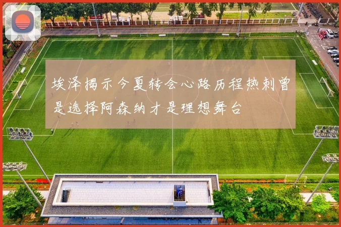 埃泽揭示今夏转会心路历程热刺曾是选择阿森纳才是理想舞台