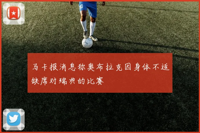 马卡报消息称奥布拉克因身体不适缺席对瑞典的比赛