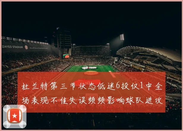 杜兰特第三节状态低迷6投仅1中全场表现不佳失误频频影响球队进攻